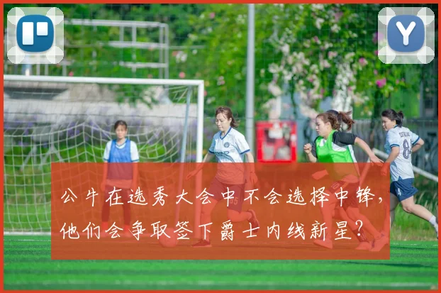 公牛在选秀大会中不会选择中锋，他们会争取签下爵士内线新星？