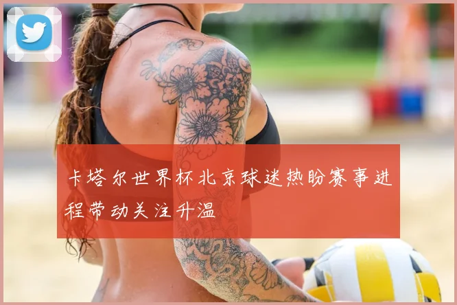 卡塔尔世界杯北京球迷热盼赛事进程带动关注升温
