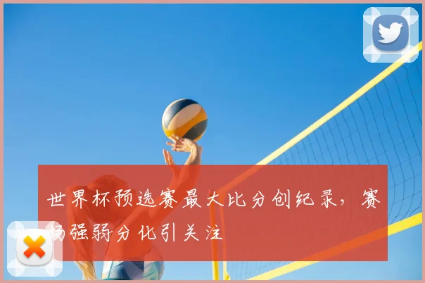 世界杯预选赛最大比分创纪录，赛场强弱分化引关注
