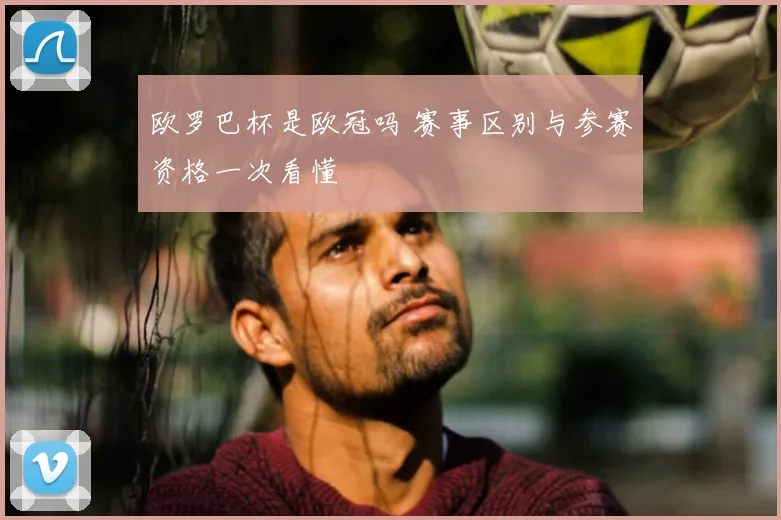 欧罗巴杯是欧冠吗 赛事区别与参赛资格一次看懂