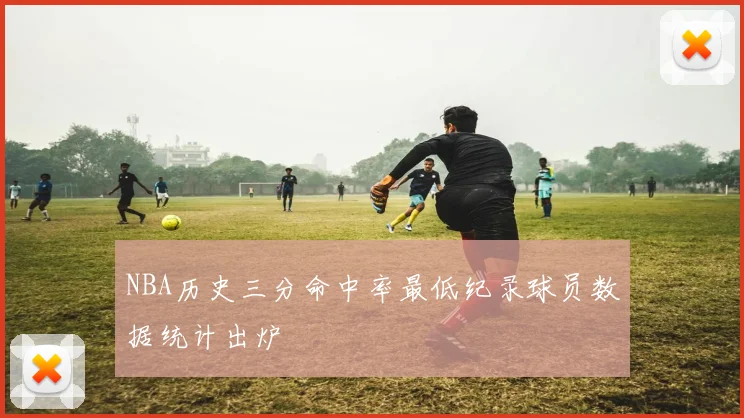 NBA历史三分命中率最低纪录球员数据统计出炉
