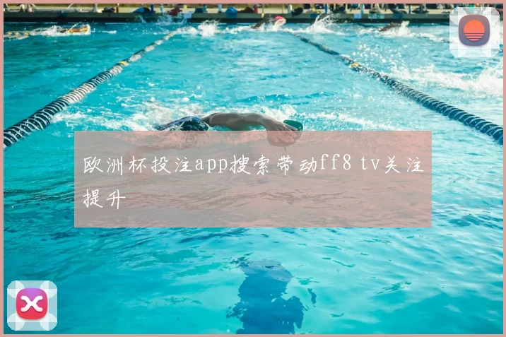 欧洲杯投注app搜索带动ff8 tv关注提升