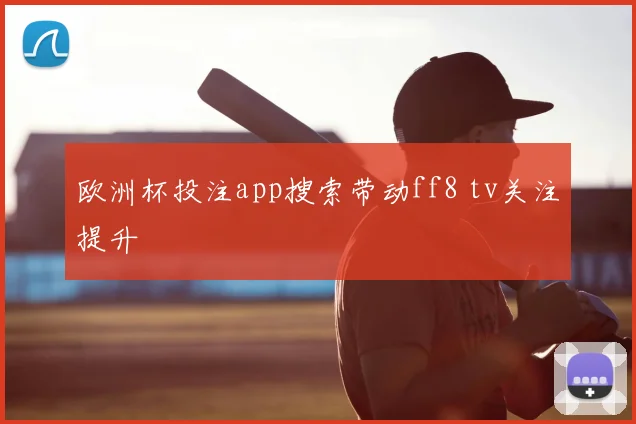 欧洲杯投注app搜索带动ff8 tv关注提升