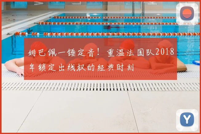 姆巴佩一锤定音!重温法国队2018年锁定出线权的经典时刻