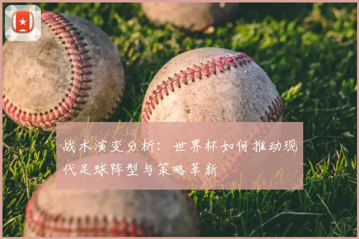 战术演变分析：世界杯如何推动现代足球阵型与策略革新