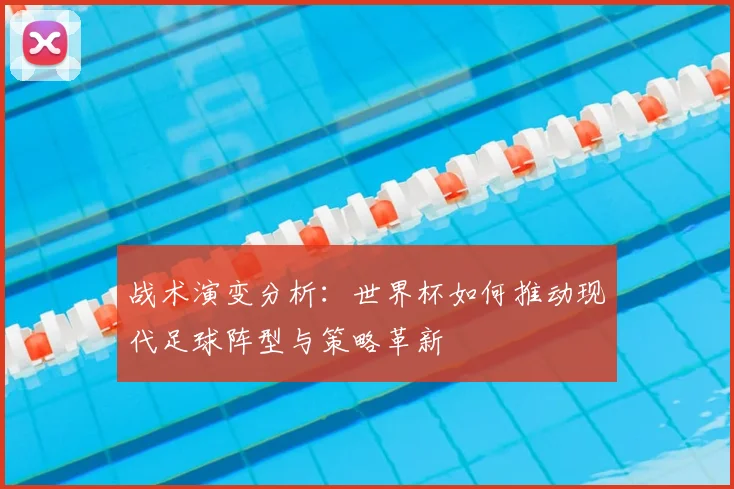 战术演变分析：世界杯如何推动现代足球阵型与策略革新