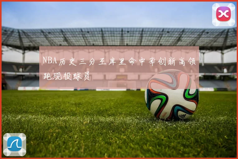 NBA历史三分王库里命中率创新高领跑现役球员