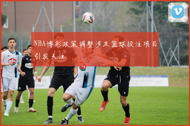 NBA博彩政策调整涉及篮球投注项目引发关注