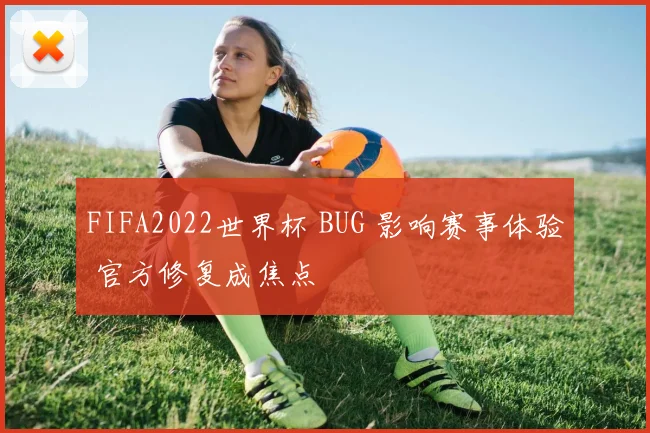 FIFA2022世界杯 BUG 影响赛事体验 官方修复成焦点