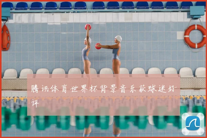腾讯体育世界杯背景音乐获球迷好评