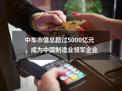 中车市值总超过5000亿元，成为中国制造业领军企业