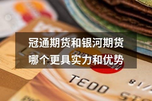 冠通期货和银河期货哪个更具实力和优势