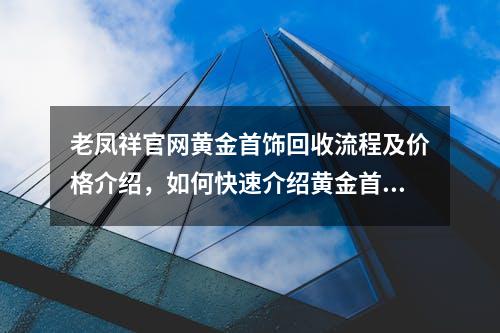 老凤祥官网黄金首饰回收流程及价格介绍，如何快速介绍黄金首饰价值