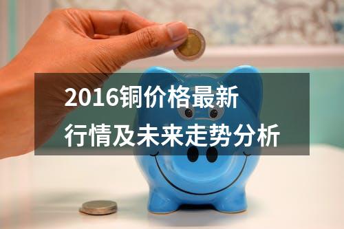 2016铜价格最新行情及未来走势分析