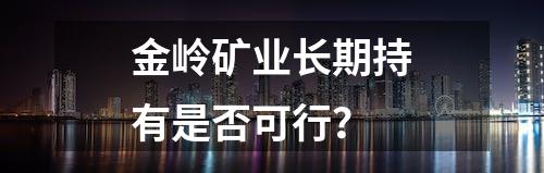 金岭矿业长期持有是否可行？