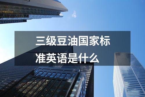 三级豆油国家标准英语是什么