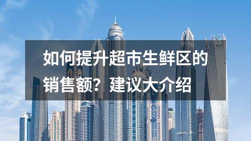 如何提升超市生鲜区的销售额？建议大介绍