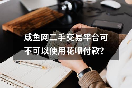 咸鱼网二手交易平台可不可以使用花呗付款？