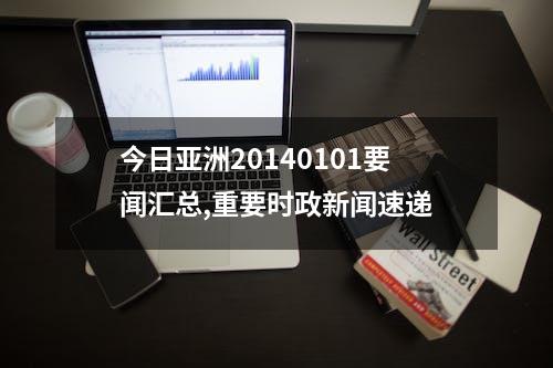 今日亚洲20140101要闻汇总,重要时政新闻速递