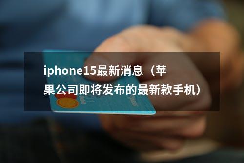 iphone15最新消息（苹果公司即将发布的最新款手机）