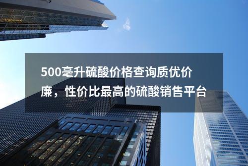 500毫升硫酸价格查询质优价廉，性价比最高的硫酸销售平台