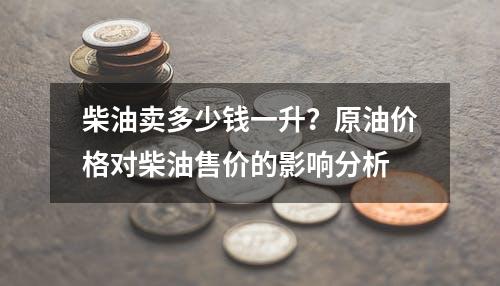 柴油卖多少钱一升？原油价格对柴油售价的影响分析