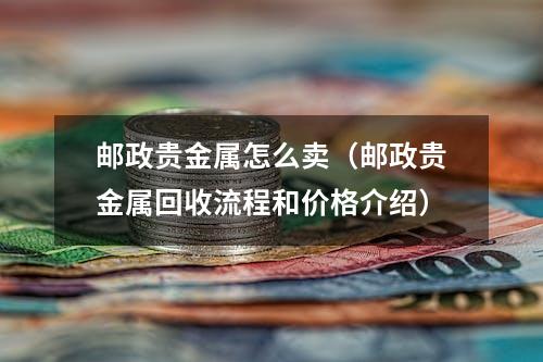 邮政贵金属怎么卖（邮政贵金属回收流程和价格介绍）