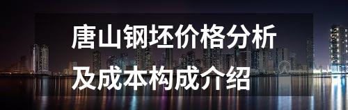 唐山钢坯价格分析及成本构成介绍