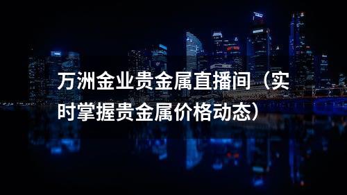 万洲金业贵金属直播间（实时掌握贵金属价格动态）