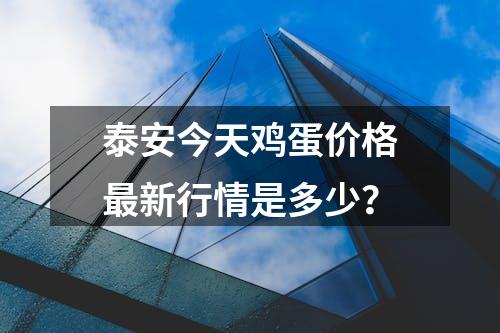 泰安今天鸡蛋价格最新行情是多少？