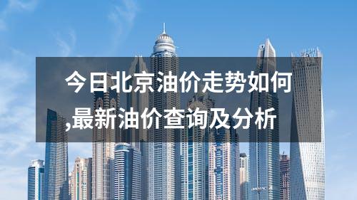 今日北京油价走势如何,最新油价查询及分析