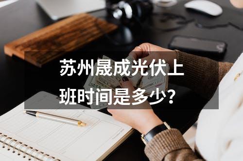 苏州晟成光伏上班时间是多少？