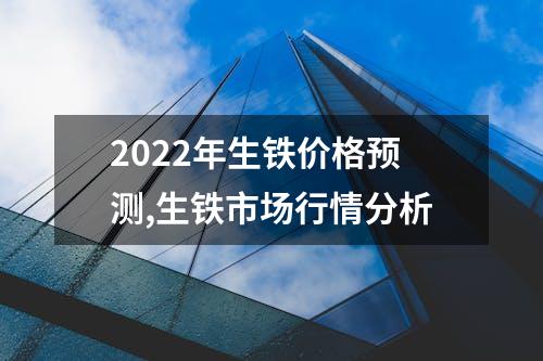 2022年生铁价格预测,生铁市场行情分析