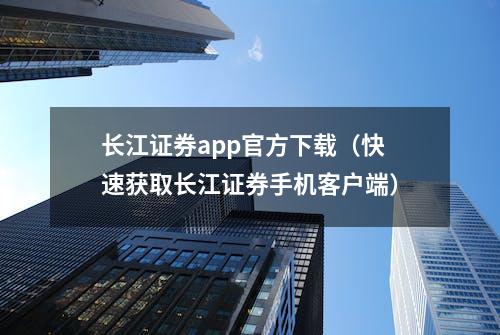 长江证券app官方下载（快速获取长江证券手机客户端）