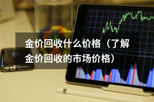 金价回收什么价格（了解金价回收的市场价格）