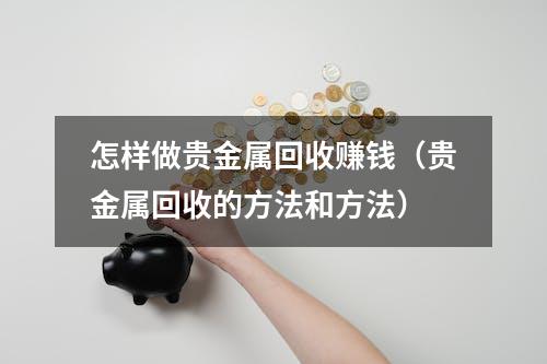 怎样做贵金属回收赚钱（贵金属回收的方法和方法）