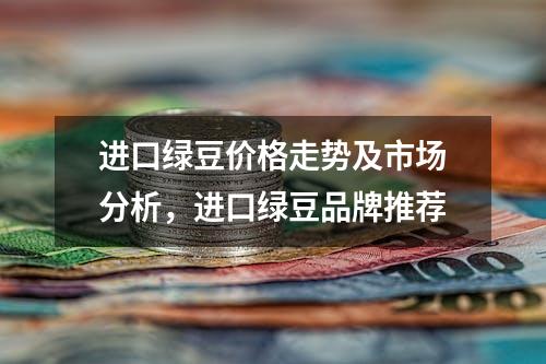 进口绿豆价格走势及市场分析，进口绿豆品牌推荐