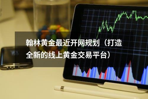 翰林黄金最近开网规划（打造全新的线上黄金交易平台）