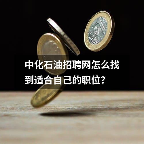 中化石油招聘网怎么找到适合自己的职位？