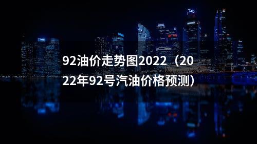 92油价走势图2022（2022年92号汽油价格预测）