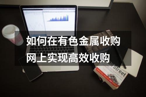 如何在有色金属收购网上实现高效收购