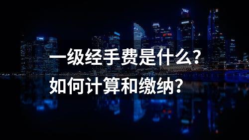 一级经手费是什么？如何计算和缴纳？