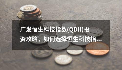 广发恒生科技指数(QDII)投资攻略，如何选择恒生科技指数基金