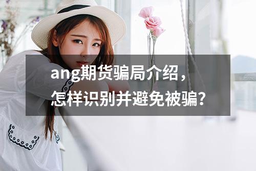 ang期货骗局介绍，怎样识别并避免被骗？