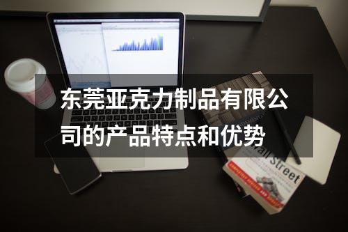 东莞亚克力制品有限公司的产品特点和优势