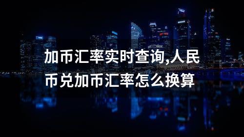 加币汇率实时查询,人民币兑加币汇率怎么换算