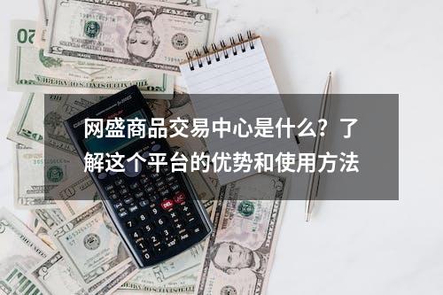 网盛商品交易中心是什么？了解这个平台的优势和使用方法