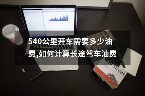 540公里开车需要多少油费,如何计算长途驾车油费