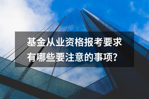 基金从业资格报考要求有哪些要注意的事项？