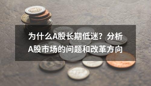 为什么A股长期低迷？分析A股市场的问题和改革方向